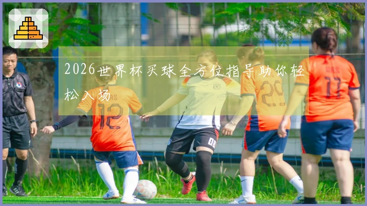2026世界杯买球全方位指导助你轻松入场