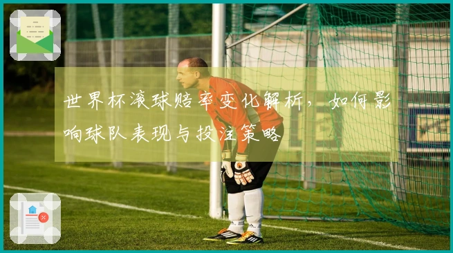 世界杯滚球赔率变化解析，如何影响球队表现与投注策略
