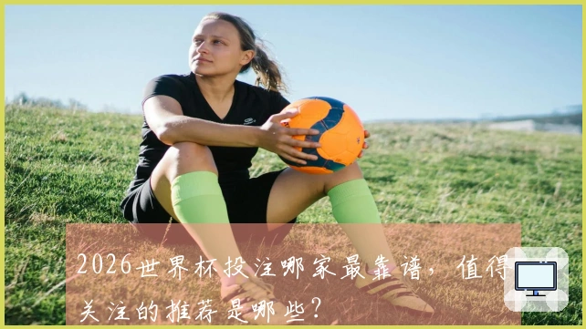 2026世界杯投注哪家最靠谱，值得关注的推荐是哪些？