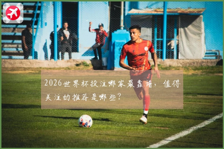 2026世界杯投注哪家最靠谱，值得关注的推荐是哪些？