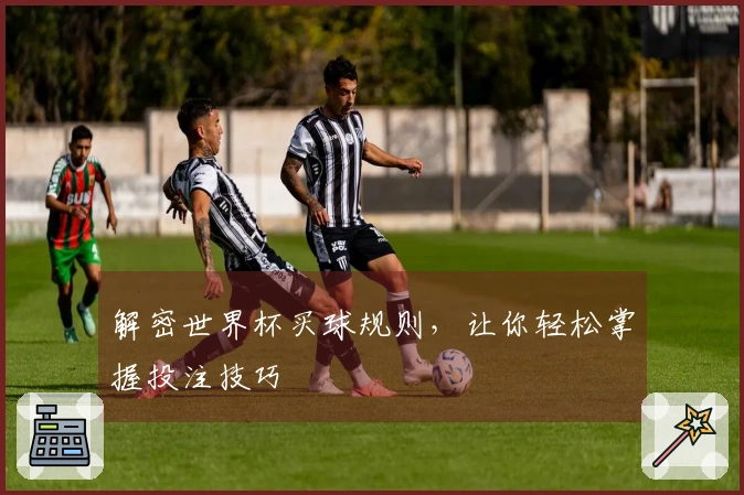 解密世界杯买球规则，让你轻松掌握投注技巧