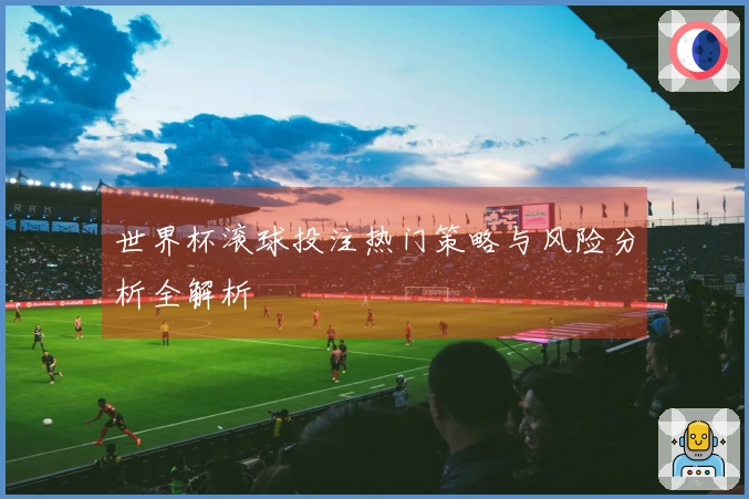 世界杯滚球投注热门策略与风险分析全解析