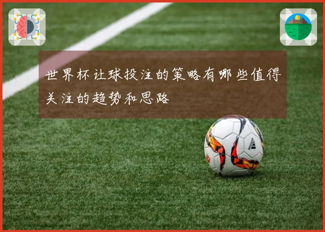 世界杯让球投注的策略有哪些值得关注的趋势和思路