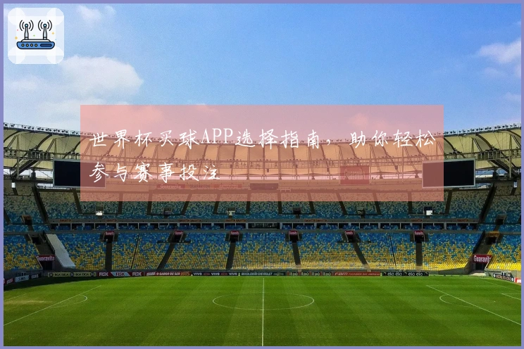 世界杯买球APP选择指南，助你轻松参与赛事投注