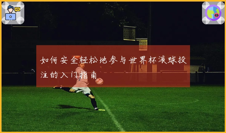 如何安全轻松地参与世界杯滚球投注的入门指南