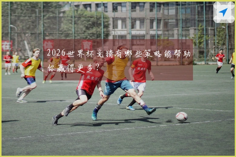 2026世界杯竞猜有哪些策略能帮助你赢得更多？
