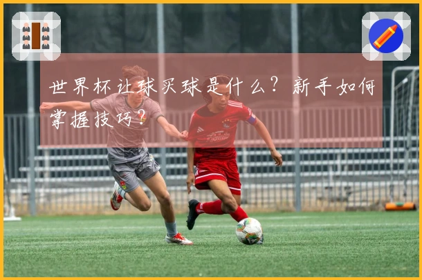 世界杯让球买球是什么？新手如何掌握技巧？
