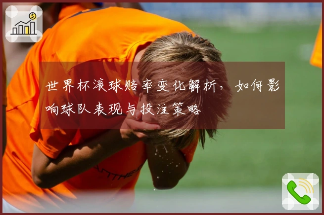世界杯滚球赔率变化解析，如何影响球队表现与投注策略