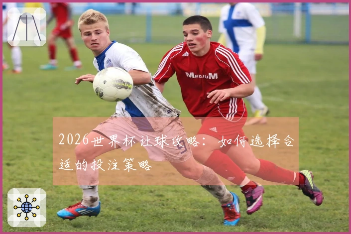 2026世界杯让球攻略：如何选择合适的投注策略