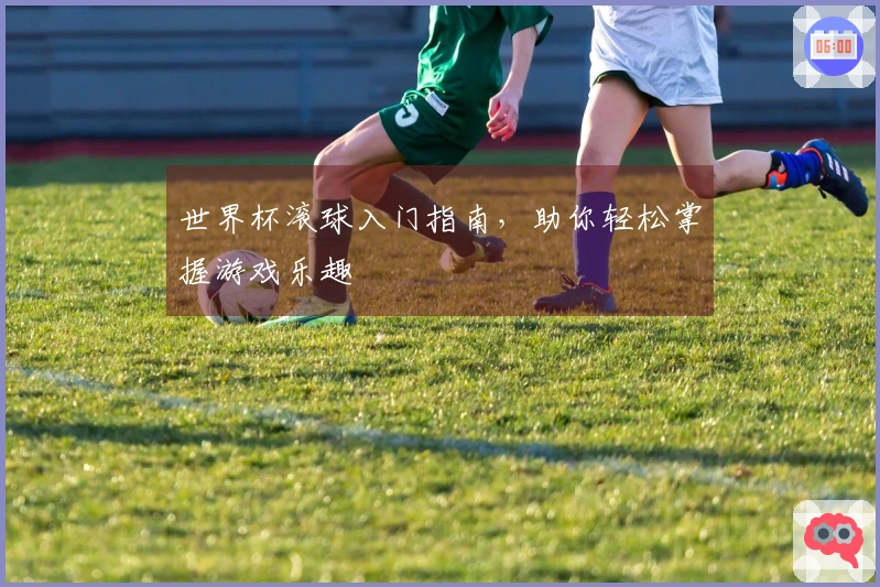 世界杯滚球入门指南，助你轻松掌握游戏乐趣