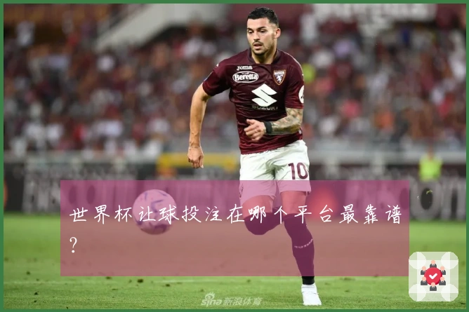 世界杯让球投注在哪个平台最靠谱？