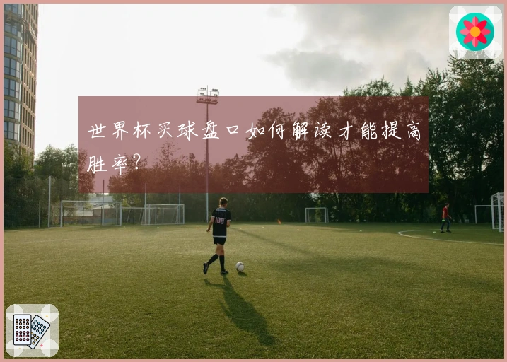 世界杯买球盘口如何解读才能提高胜率？