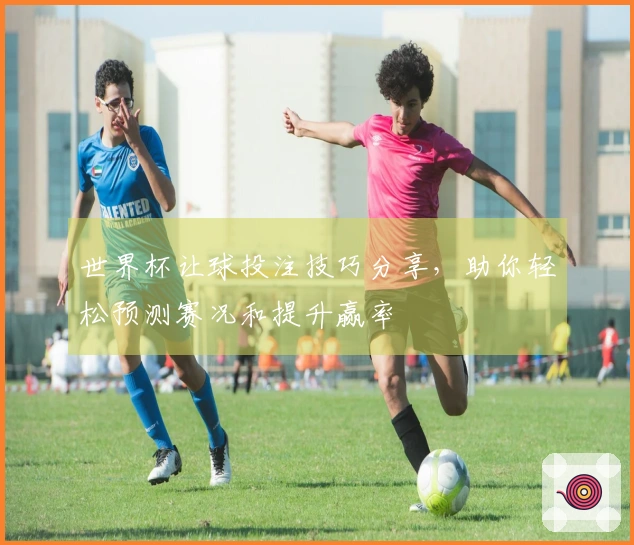 世界杯让球投注技巧分享，助你轻松预测赛况和提升赢率