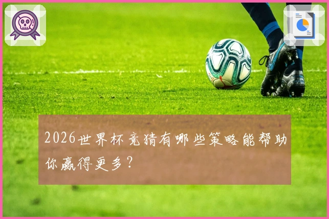 2026世界杯竞猜有哪些策略能帮助你赢得更多？
