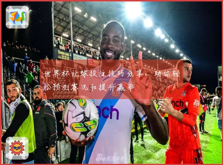 世界杯让球投注技巧分享，助你轻松预测赛况和提升赢率
