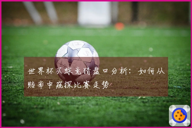 世界杯买球竞猜盘口分析：如何从赔率中窥探比赛走势