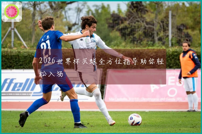 2026世界杯买球全方位指导助你轻松入场
