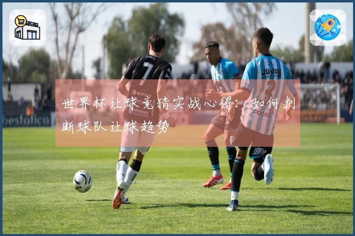 世界杯让球竞猜实战心得：如何判断球队让球趋势