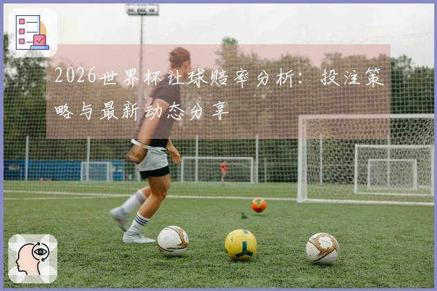 2026世界杯让球赔率分析：投注策略与最新动态分享