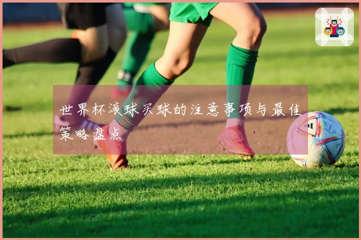 世界杯滚球买球的注意事项与最佳策略盘点