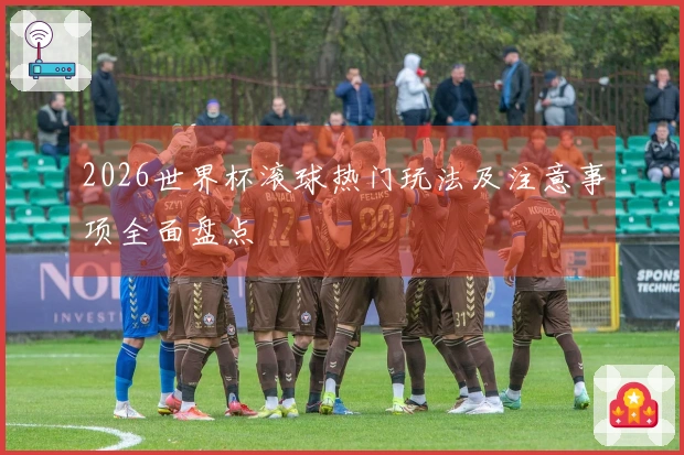 2026世界杯滚球热门玩法及注意事项全面盘点