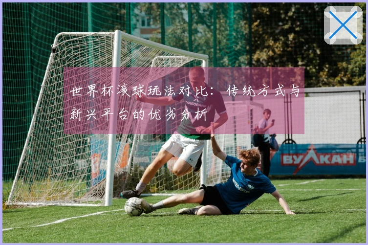世界杯滚球玩法对比：传统方式与新兴平台的优劣分析