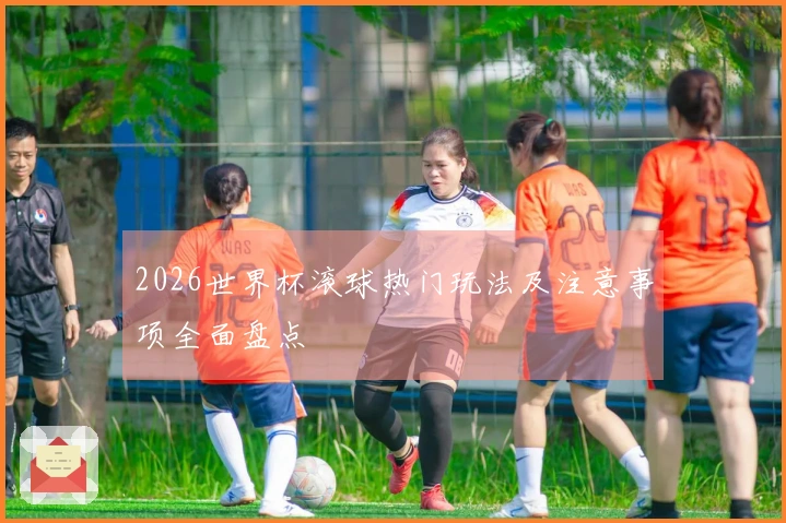 2026世界杯滚球热门玩法及注意事项全面盘点